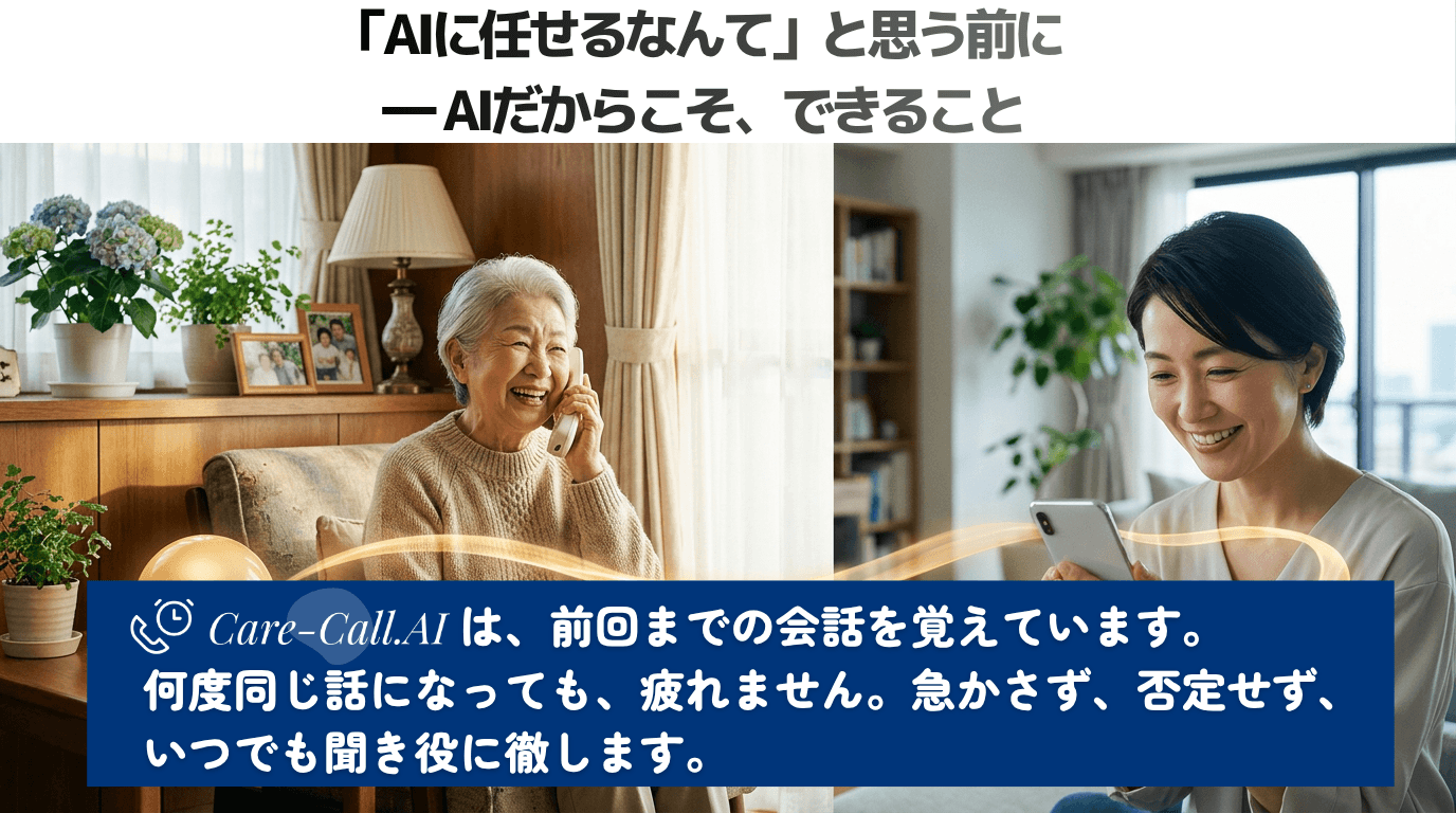 Care-Call.AIは前回までの会話を覚えています。何度同じ話になっても疲れず、急かさず、否定せず、聞き役に徹します。
